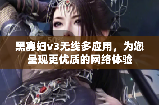 黑寡妇v3无线多应用，为您呈现更优质的网络体验