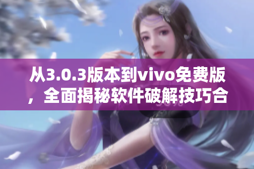 从3.0.3版本到vivo免费版，全面揭秘软件破解技巧合集