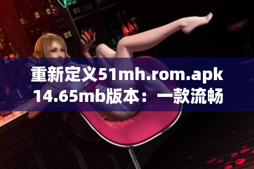 重新定义51mh.rom.apk14.65mb版本：一款流畅稳定的手机刷机工具