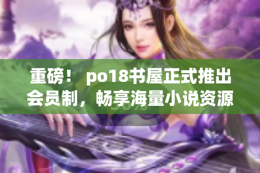 重磅！ po18书屋正式推出会员制，畅享海量小说资源！