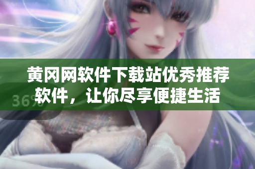 黄冈网软件下载站优秀推荐软件，让你尽享便捷生活