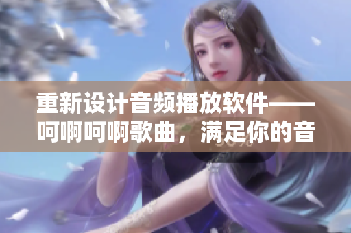 重新设计音频播放软件——呵啊呵啊歌曲，满足你的音乐需求!