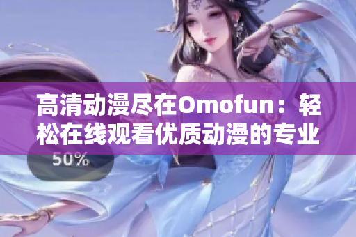 高清动漫尽在Omofun：轻松在线观看优质动漫的专业软件