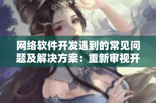 网络软件开发遇到的常见问题及解决方案：重新审视开发流程