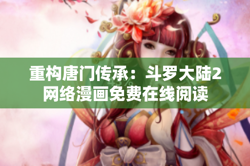 重构唐门传承：斗罗大陆2网络漫画免费在线阅读