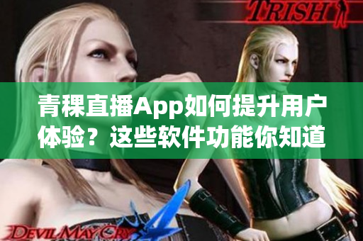 青稞直播App如何提升用户体验？这些软件功能你知道吗