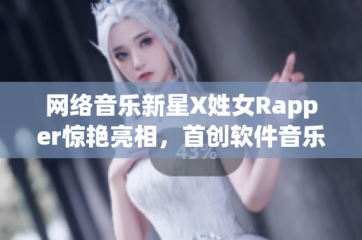 网络音乐新星X姓女Rapper惊艳亮相，首创软件音乐制作新模式