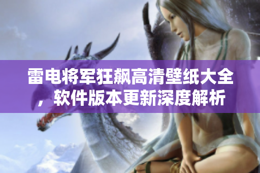 雷电将军狂飙高清壁纸大全，软件版本更新深度解析