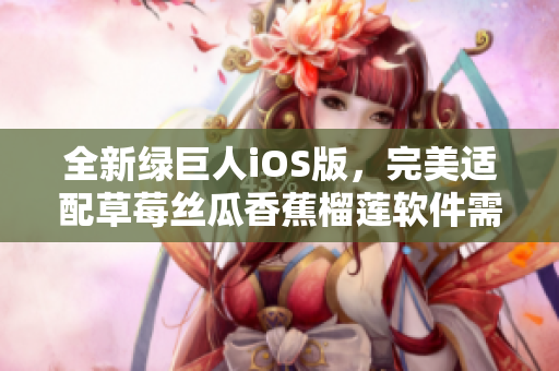 全新绿巨人iOS版，完美适配草莓丝瓜香蕉榴莲软件需求