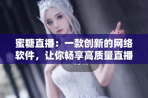蜜糖直播：一款创新的网络软件，让你畅享高质量直播体验