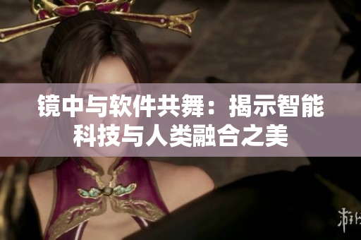 镜中与软件共舞：揭示智能科技与人类融合之美