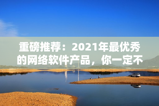 重磅推荐：2021年最优秀的网络软件产品，你一定不能错过！