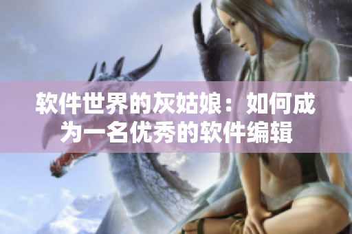 软件世界的灰姑娘：如何成为一名优秀的软件编辑