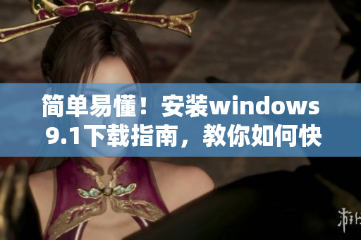 简单易懂！安装windows 9.1下载指南，教你如何快速完成安装