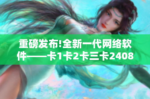 重磅发布!全新一代网络软件——卡1卡2卡三卡2408正式上线