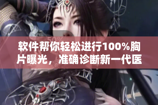 软件帮你轻松进行100%胸片曝光，准确诊断新一代医疗神器！