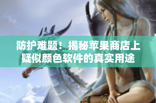 防护难题！揭秘苹果商店上疑似颜色软件的真实用途