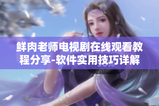 鲜肉老师电视剧在线观看教程分享-软件实用技巧详解