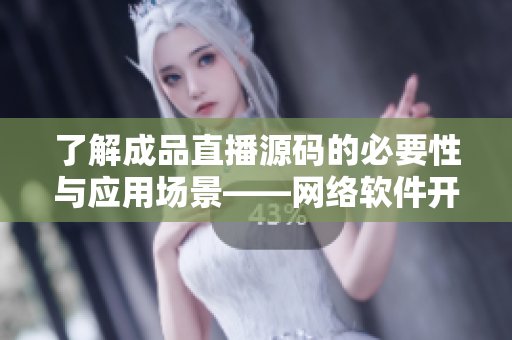 了解成品直播源码的必要性与应用场景——网络软件开发必读！