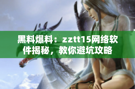 黑料爆料：zztt15网络软件揭秘，教你避坑攻略