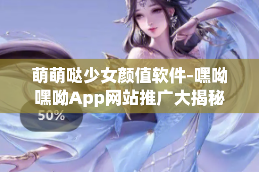 萌萌哒少女颜值软件-嘿呦嘿呦App网站推广大揭秘