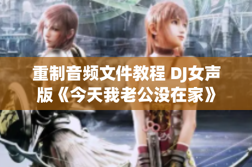 重制音频文件教程 DJ女声版《今天我老公没在家》