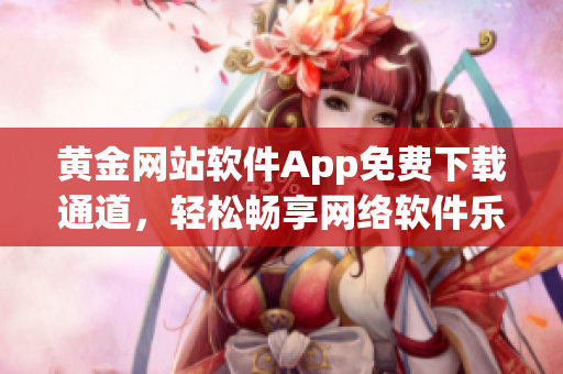 黄金网站软件App免费下载通道，轻松畅享网络软件乐趣