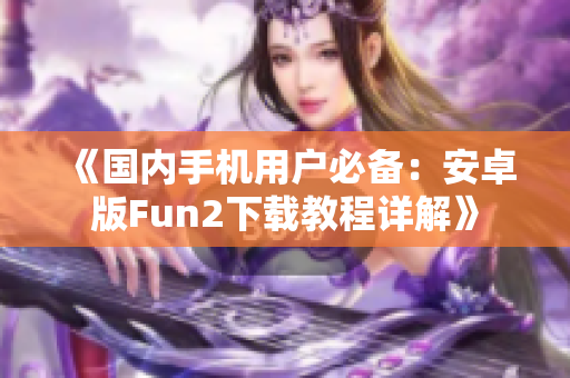 《国内手机用户必备：安卓版Fun2下载教程详解》