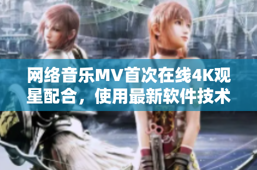 网络音乐MV首次在线4K观星配合，使用最新软件技术呈现！