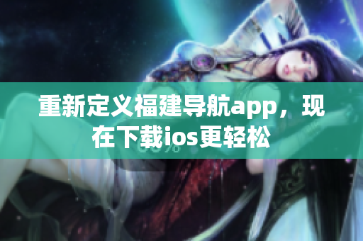 重新定义福建导航app，现在下载ios更轻松