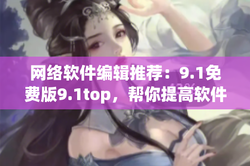 网络软件编辑推荐：9.1免费版9.1top，帮你提高软件使用效率