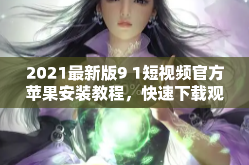 2021最新版9 1短视频官方苹果安装教程，快速下载观看！