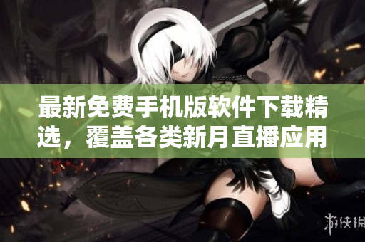 最新免费手机版软件下载精选，覆盖各类新月直播应用