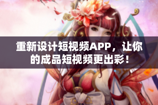 重新设计短视频APP，让你的成品短视频更出彩！