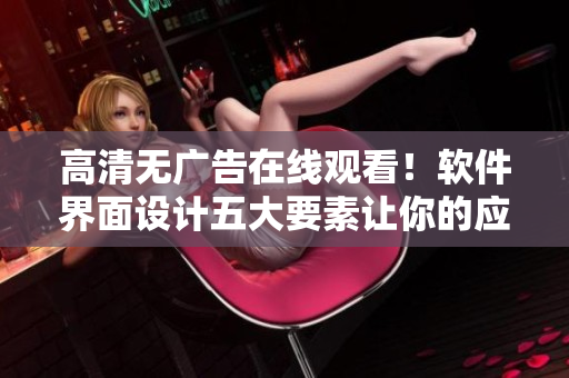 高清无广告在线观看！软件界面设计五大要素让你的应用更具可用性