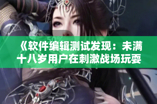 《软件编辑测试发现：未满十八岁用户在刺激战场玩耍时长受到何种限制？》