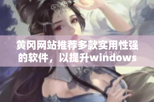 黄冈网站推荐多款实用性强的软件，以提升windows用户体验