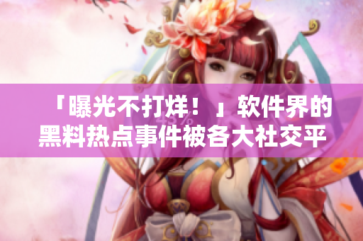 「曝光不打烊！」软件界的黑料热点事件被各大社交平台秒传