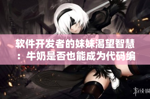 软件开发者的妹妹渴望智慧：牛奶是否也能成为代码编译器？