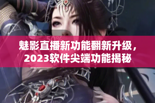 魅影直播新功能翻新升级，2023软件尖端功能揭秘