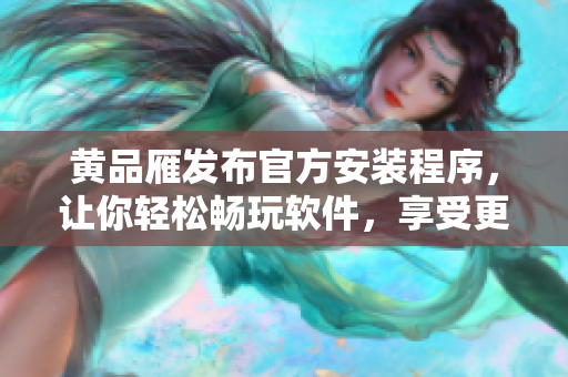 黄品雁发布官方安装程序，让你轻松畅玩软件，享受更好电脑体验！