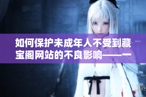 如何保护未成年人不受到藏宝阁网站的不良影响——一份家长的指南
