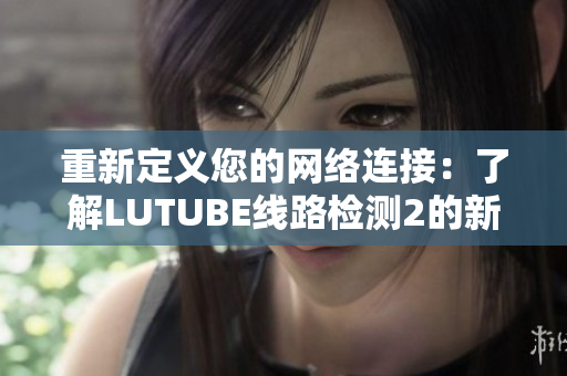 重新定义您的网络连接：了解LUTUBE线路检测2的新功能