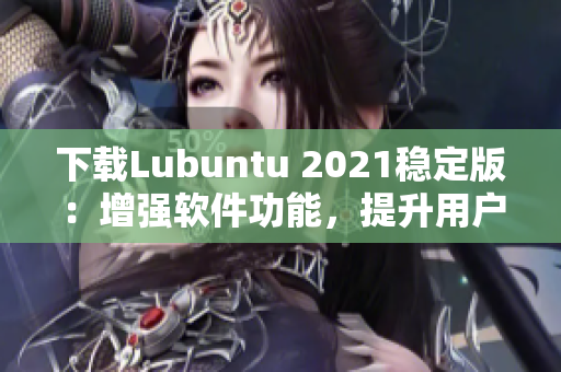 下载Lubuntu 2021稳定版：增强软件功能，提升用户使用体验