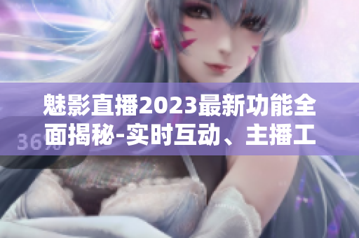 魅影直播2023最新功能全面揭秘-实时互动、主播工具全新升级