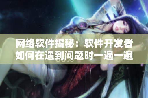 网络软件揭秘：软件开发者如何在遇到问题时一遍一遍“拔萝卜流血”进行调试？