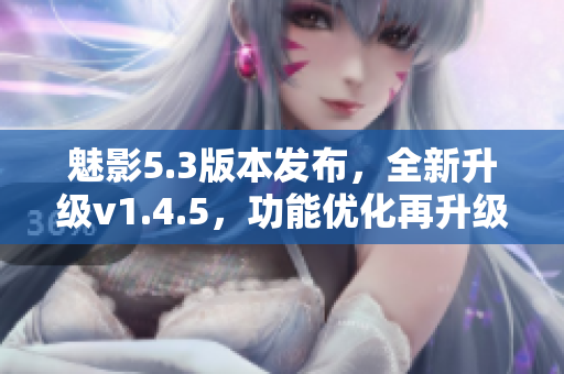 魅影5.3版本发布，全新升级v1.4.5，功能优化再升级