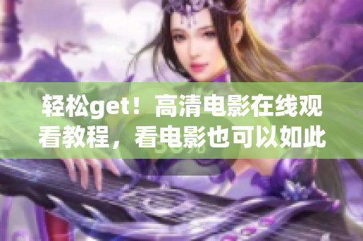 轻松get！高清电影在线观看教程，看电影也可以如此简单