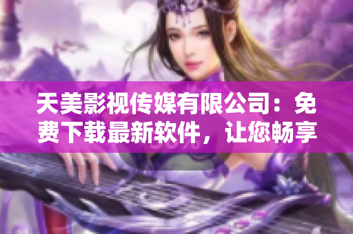 天美影视传媒有限公司：免费下载最新软件，让您畅享数码生活