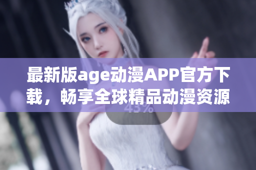 最新版age动漫APP官方下载，畅享全球精品动漫资源